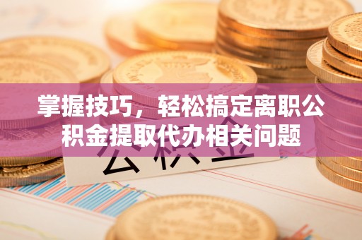 镇赉掌握技巧，轻松搞定离职公积金提取代办相关问题