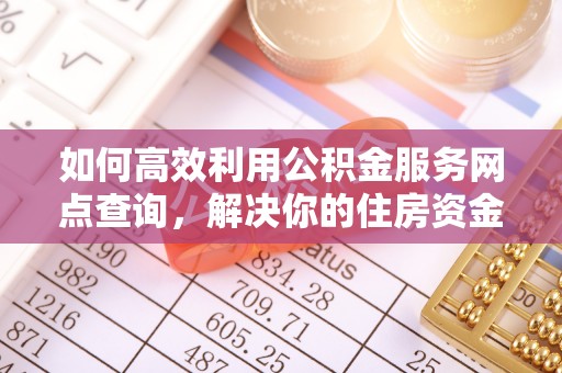 镇赉如何高效利用公积金服务网点查询，解决你的住房资金难题