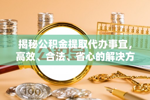 镇赉揭秘公积金提取代办事宜，高效、合法、省心的解决方案