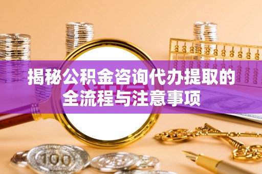 镇赉揭秘公积金咨询代办提取的全流程与注意事项