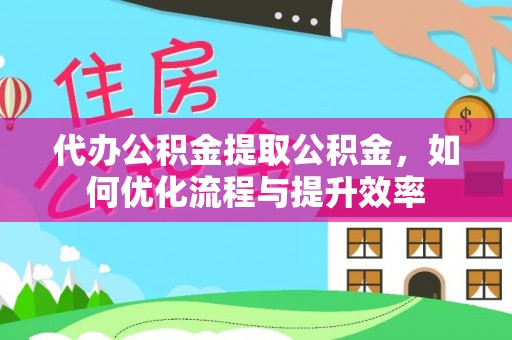 镇赉代办公积金提取公积金，如何优化流程与提升效率