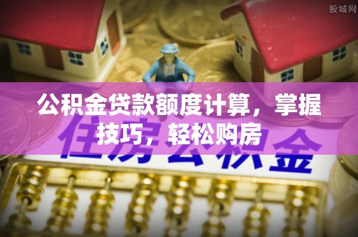 镇赉公积金贷款额度计算，掌握技巧，轻松购房