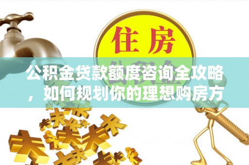 镇赉公积金贷款额度咨询全攻略，如何规划你的理想购房方案