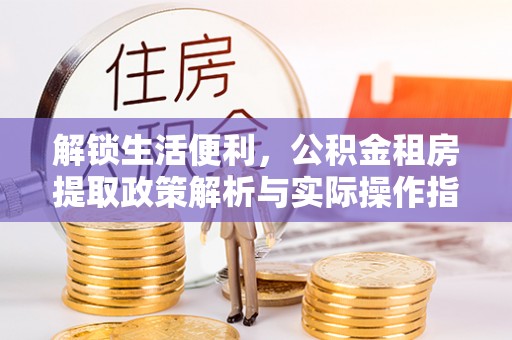 镇赉解锁生活便利，公积金租房提取政策解析与实际操作指南