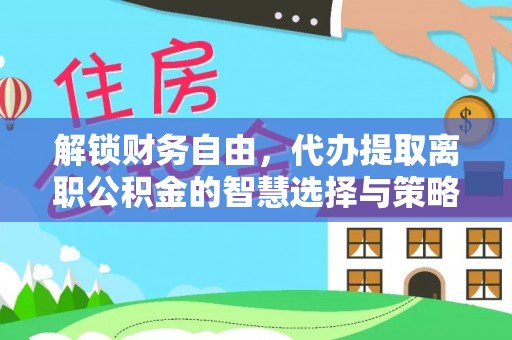 镇赉解锁财务自由，代办提取离职公积金的智慧选择与策略