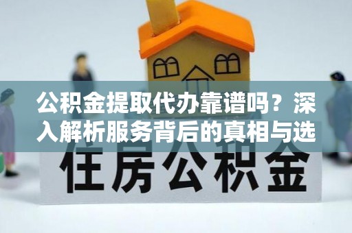 镇赉公积金提取代办靠谱吗？深入解析服务背后的真相与选择指南