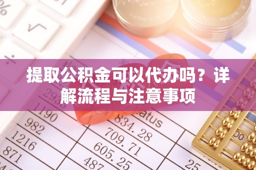 镇赉提取公积金可以代办吗？详解流程与注意事项