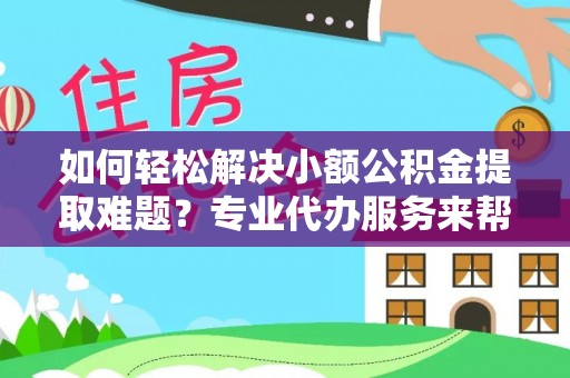 镇赉如何轻松解决小额公积金提取难题？专业代办服务来帮忙