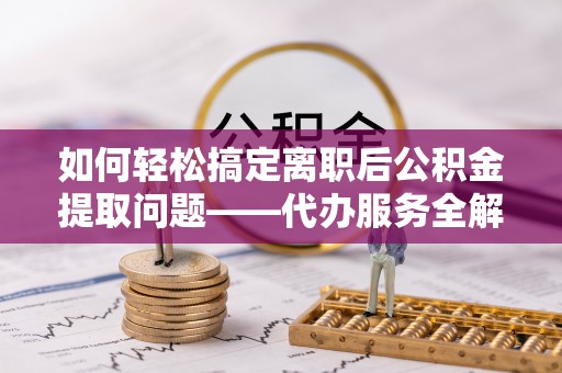镇赉如何轻松搞定离职后公积金提取问题——代办服务全解析