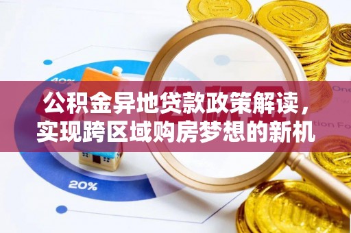 镇赉公积金异地贷款政策解读，实现跨区域购房梦想的新机遇