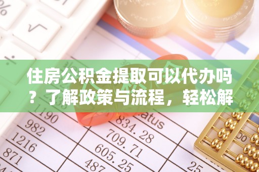 镇赉住房公积金提取可以代办吗？了解政策与流程，轻松解决疑惑