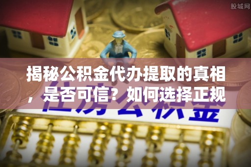 镇赉揭秘公积金代办提取的真相，是否可信？如何选择正规服务？