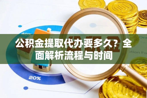 镇赉公积金提取代办要多久？全面解析流程与时间