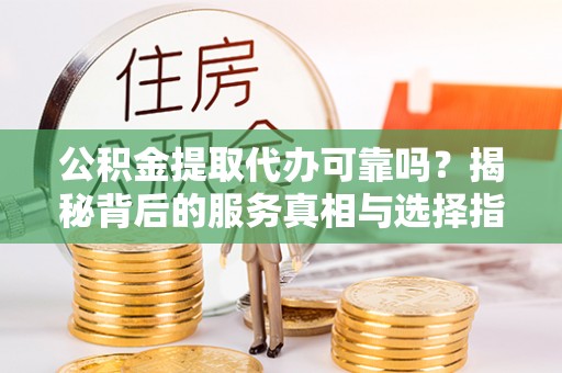 镇赉公积金提取代办可靠吗？揭秘背后的服务真相与选择指南