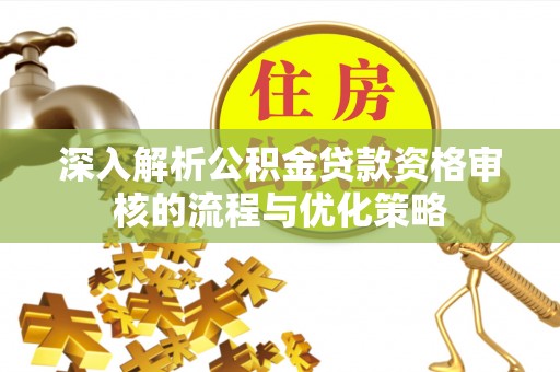 镇赉深入解析公积金贷款资格审核的流程与优化策略