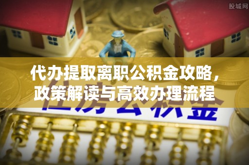 镇赉代办提取离职公积金攻略，政策解读与高效办理流程
