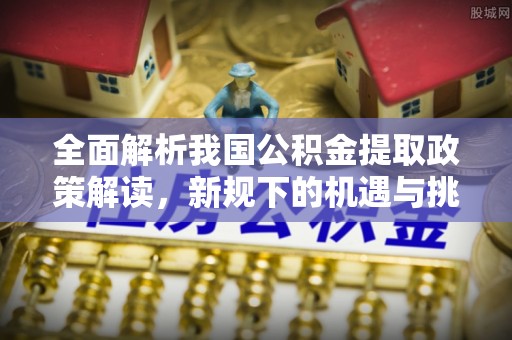 镇赉全面解析我国公积金提取政策解读，新规下的机遇与挑战