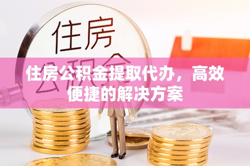 镇赉住房公积金提取代办，高效便捷的解决方案