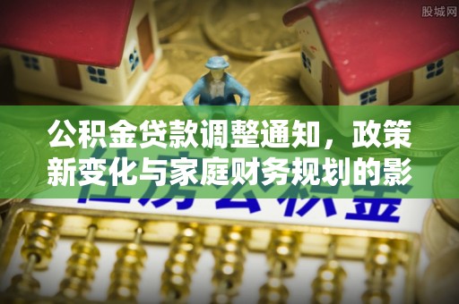 镇赉公积金贷款调整通知，政策新变化与家庭财务规划的影响
