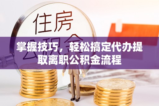 镇赉掌握技巧，轻松搞定代办提取离职公积金流程