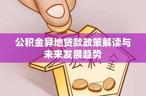 镇赉公积金异地贷款政策解读与未来发展趋势