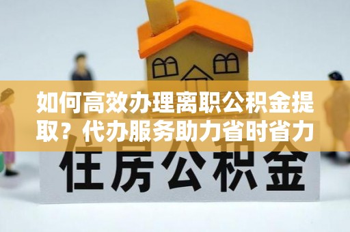 镇赉如何高效办理离职公积金提取？代办服务助力省时省力