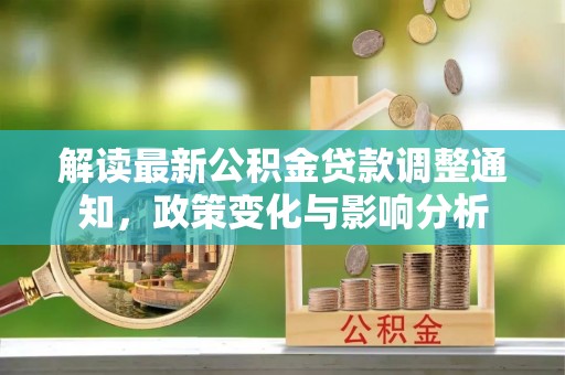 镇赉解读最新公积金贷款调整通知，政策变化与影响分析