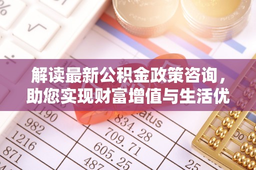镇赉解读最新公积金政策咨询，助您实现财富增值与生活优化