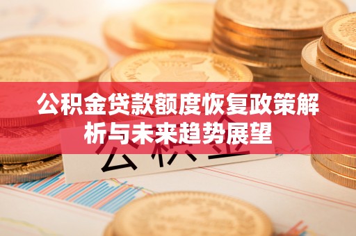 镇赉公积金贷款额度恢复政策解析与未来趋势展望