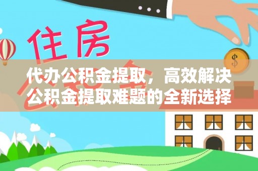镇赉代办公积金提取，高效解决公积金提取难题的全新选择