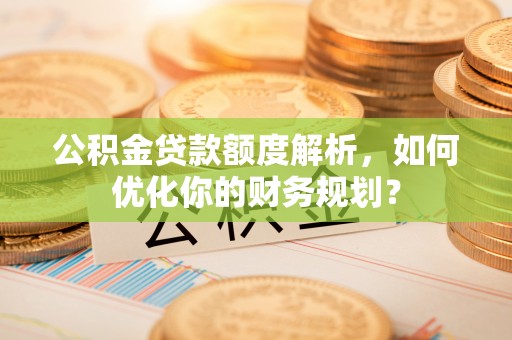 镇赉公积金贷款额度解析，如何优化你的财务规划？