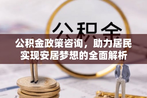镇赉公积金政策咨询，助力居民实现安居梦想的全面解析