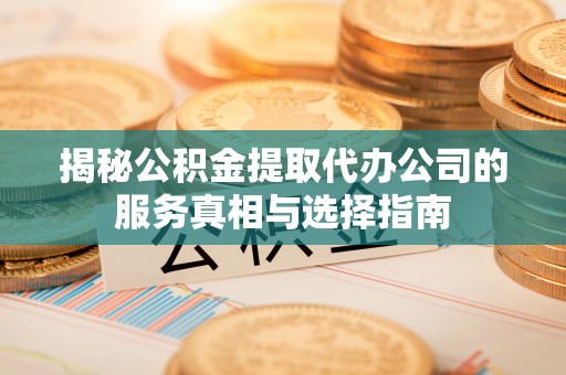 镇赉揭秘公积金提取代办公司的服务真相与选择指南