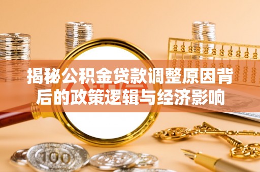 镇赉揭秘公积金贷款调整原因背后的政策逻辑与经济影响