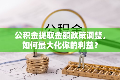 镇赉公积金提取金额政策调整，如何最大化你的利益？