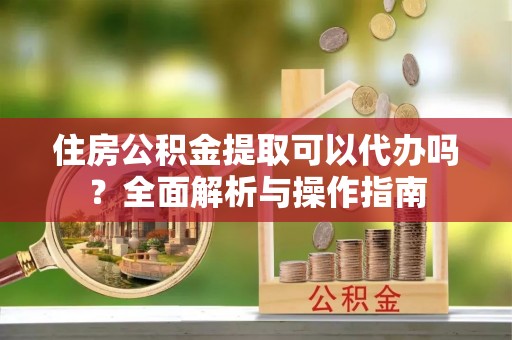 镇赉住房公积金提取可以代办吗？全面解析与操作指南