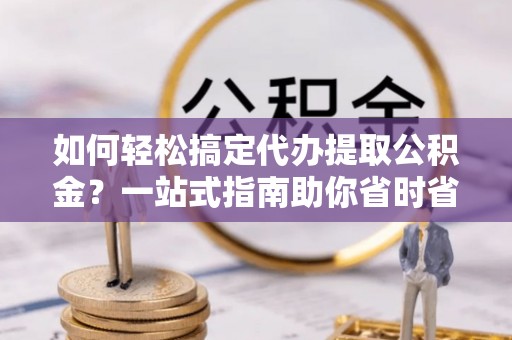镇赉如何轻松搞定代办提取公积金？一站式指南助你省时省心