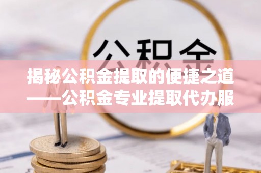 镇赉揭秘公积金提取的便捷之道——公积金专业提取代办服务解析