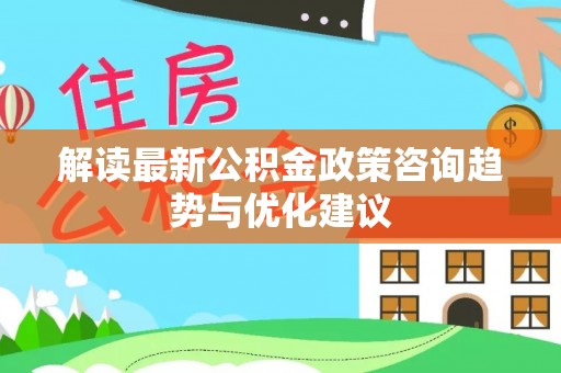镇赉解读最新公积金政策咨询趋势与优化建议