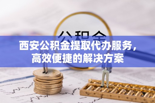 镇赉西安公积金提取代办服务，高效便捷的解决方案