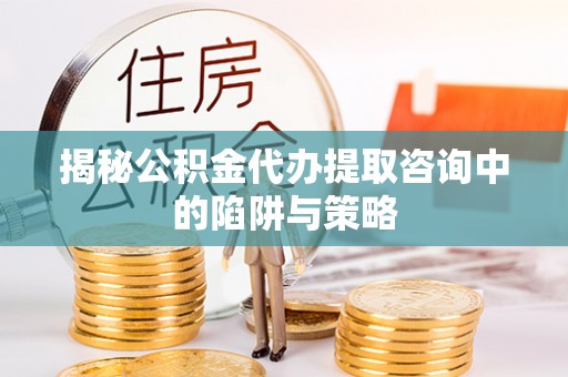 镇赉揭秘公积金代办提取咨询中的陷阱与策略