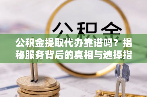 镇赉公积金提取代办靠谱吗？揭秘服务背后的真相与选择指南