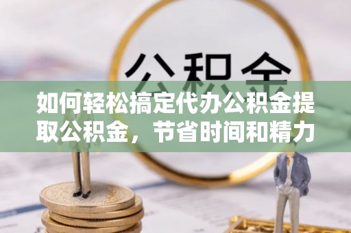 镇赉如何轻松搞定代办公积金提取公积金，节省时间和精力的秘密武器