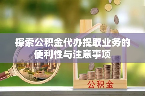 镇赉探索公积金代办提取业务的便利性与注意事项