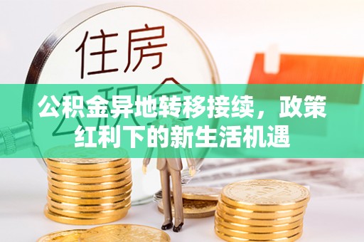镇赉公积金异地转移接续，政策红利下的新生活机遇