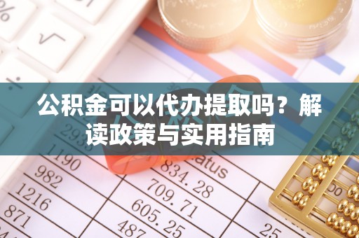 镇赉公积金可以代办提取吗？解读政策与实用指南