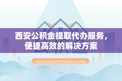 镇赉西安公积金提取代办服务，便捷高效的解决方案