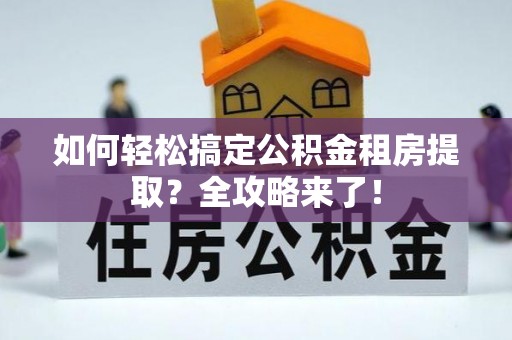 镇赉如何轻松搞定公积金租房提取？全攻略来了！