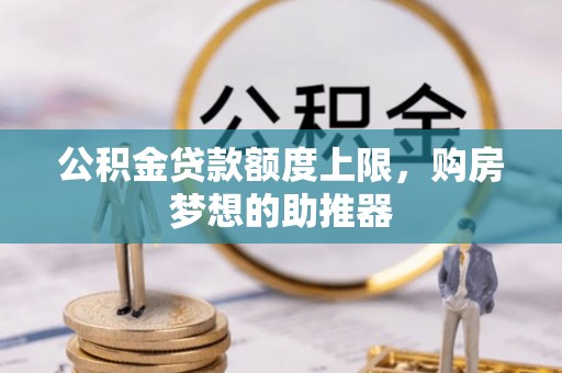 镇赉公积金贷款额度上限，购房梦想的助推器