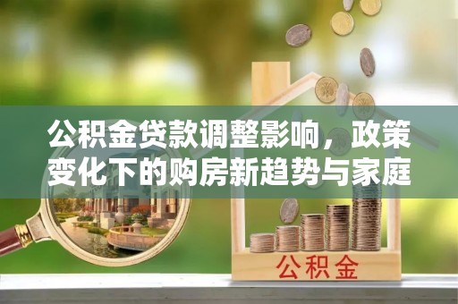 镇赉公积金贷款调整影响，政策变化下的购房新趋势与家庭财务规划